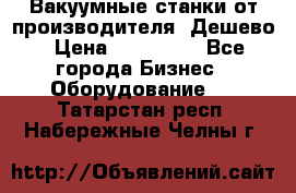 Вакуумные станки от производителя. Дешево › Цена ­ 150 000 - Все города Бизнес » Оборудование   . Татарстан респ.,Набережные Челны г.